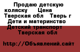 Продаю детскую коляску.  › Цена ­ 7 000 - Тверская обл., Тверь г. Дети и материнство » Детский транспорт   . Тверская обл.